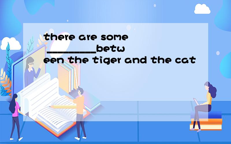 there are some _________between the tiger and the cat