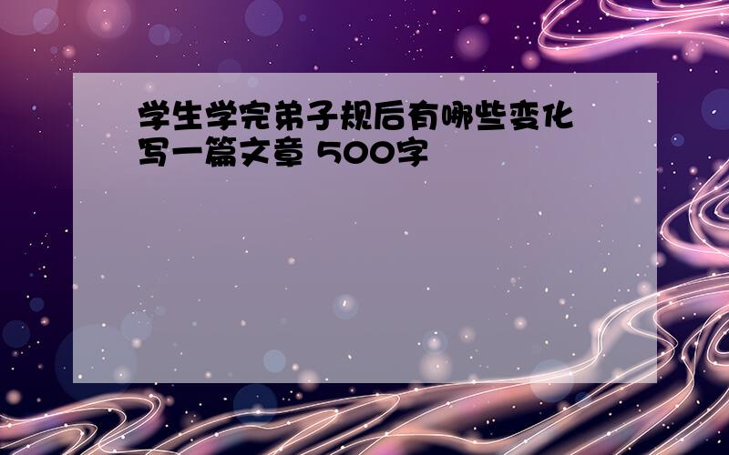 学生学完弟子规后有哪些变化 写一篇文章 500字