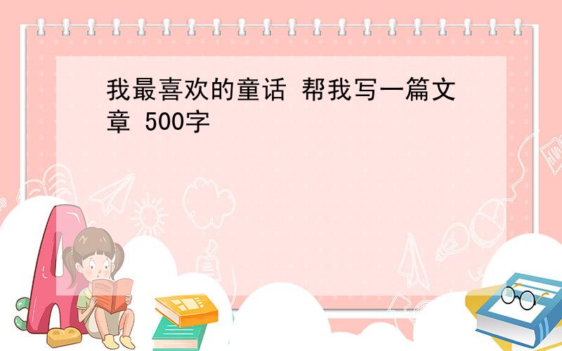 我最喜欢的童话 帮我写一篇文章 500字