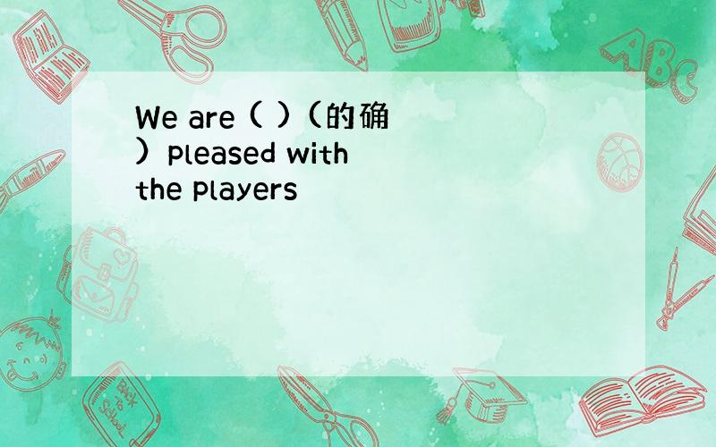 We are ( ) (的确）pleased with the players