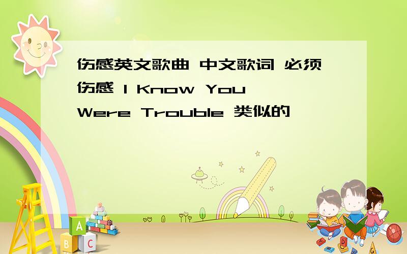 伤感英文歌曲 中文歌词 必须伤感 I Know You Were Trouble 类似的