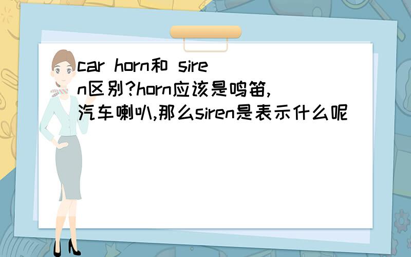 car horn和 siren区别?horn应该是鸣笛,汽车喇叭,那么siren是表示什么呢