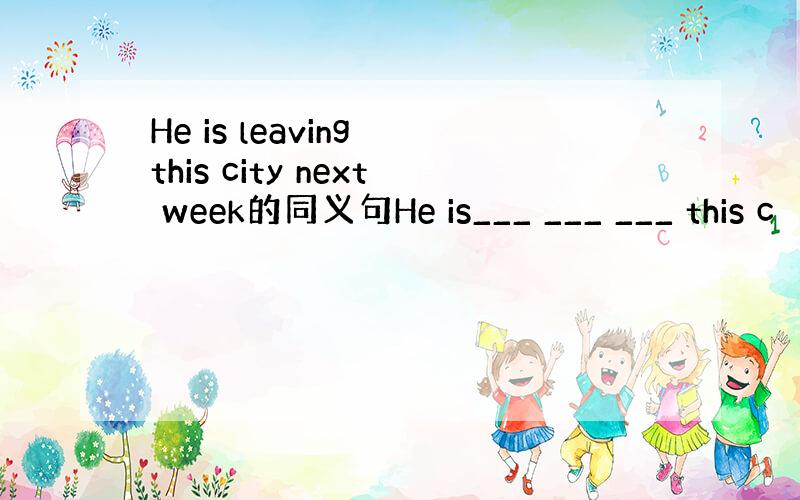 He is leaving this city next week的同义句He is___ ___ ___ this c