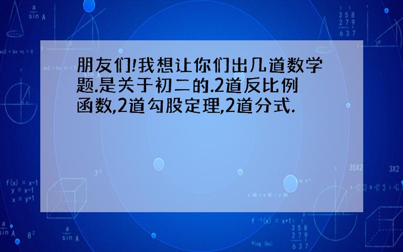 朋友们!我想让你们出几道数学题.是关于初二的.2道反比例函数,2道勾股定理,2道分式.