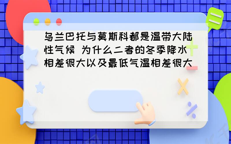 乌兰巴托与莫斯科都是温带大陆性气候 为什么二者的冬季降水相差很大以及最低气温相差很大