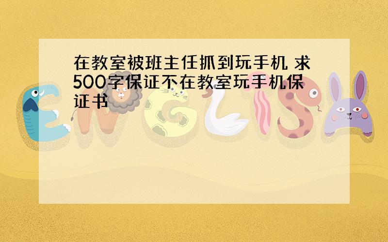 在教室被班主任抓到玩手机 求500字保证不在教室玩手机保证书