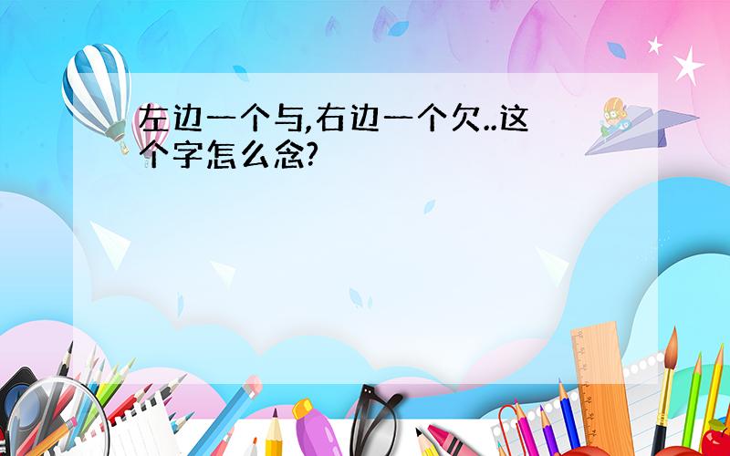 左边一个与,右边一个欠..这个字怎么念?