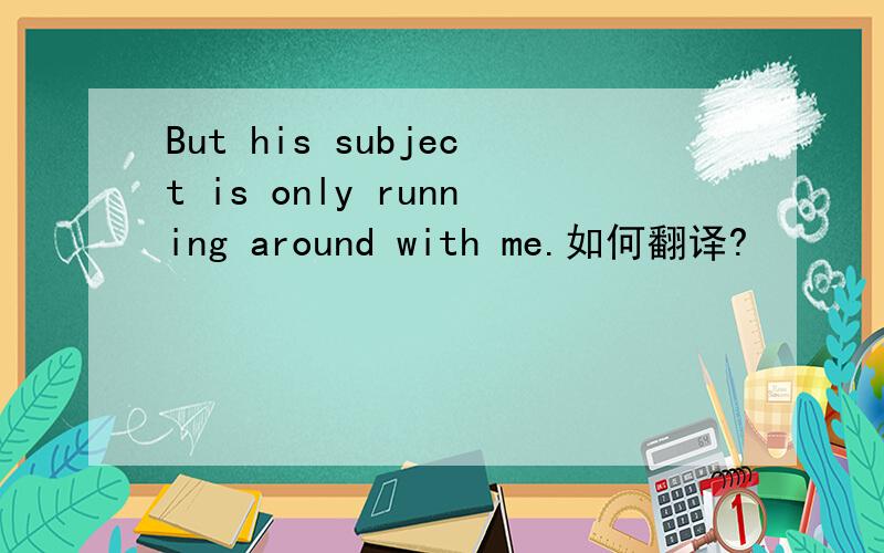 But his subject is only running around with me.如何翻译?