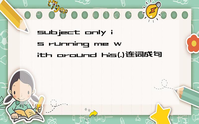 subject only is running me with around his(.)连词成句