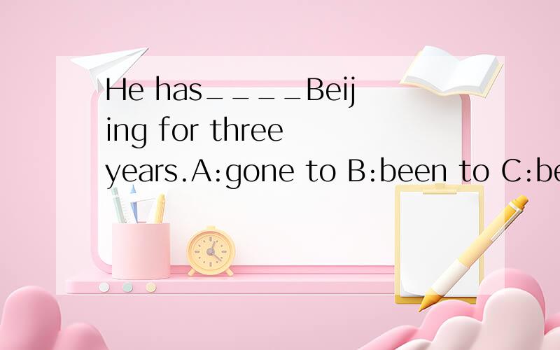 He has____Beijing for three years.A:gone to B:been to C:been