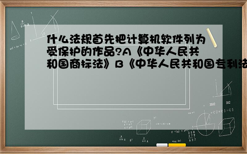 什么法规首先把计算机软件列为受保护的作品?A《中华人民共和国商标法》B《中华人民共和国专利法》