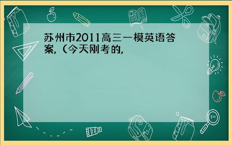 苏州市2011高三一模英语答案,（今天刚考的,