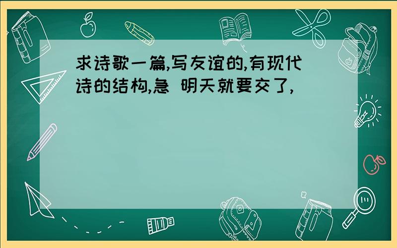 求诗歌一篇,写友谊的,有现代诗的结构,急 明天就要交了,