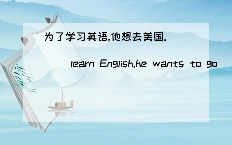 为了学习英语,他想去美国._____ _____ _____ learn English,he wants to go