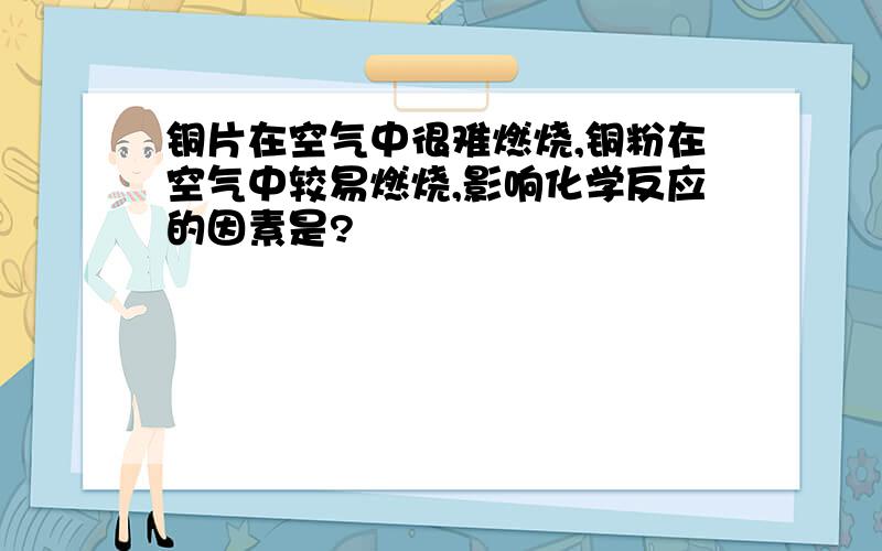 铜片在空气中很难燃烧,铜粉在空气中较易燃烧,影响化学反应的因素是?