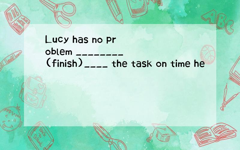 Lucy has no problem ________(finish)____ the task on time he