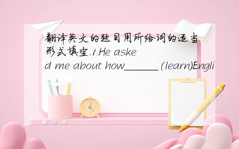 翻译英文的题目用所给词的适当形式填空.1.He asked me about how______(learn)Engli