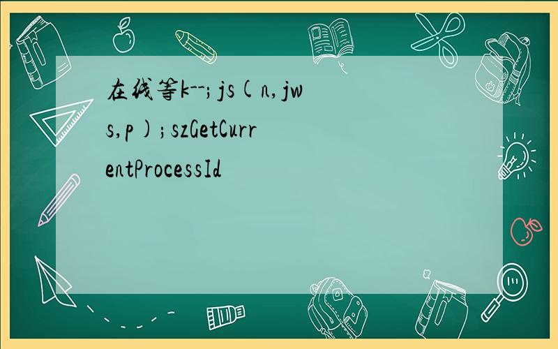 在线等k--;js(n,jws,p);szGetCurrentProcessId