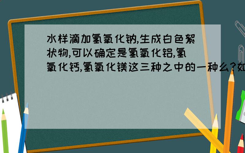 水样滴加氢氧化钠,生成白色絮状物,可以确定是氢氧化铝,氢氧化钙,氢氧化镁这三种之中的一种么?如和确定倒底是那种呢