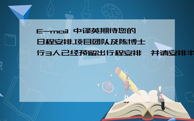 E-mail 中译英期待您的日程安排.项目团队及陈博士一行3人已经预留出行程安排,并请安排半天的时间进行双方会议,届时我