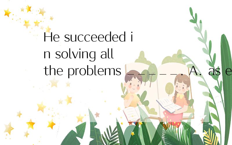 He succeeded in solving all the problems _____. A．as expecti