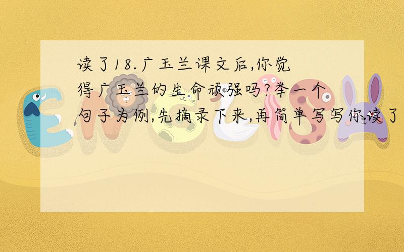 读了18.广玉兰课文后,你觉得广玉兰的生命顽强吗?举一个句子为例,先摘录下来,再简单写写你读了以后的感受/