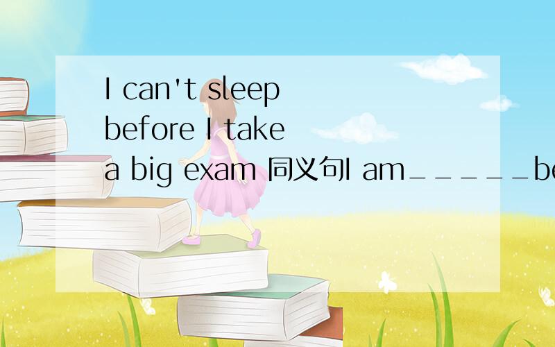 I can't sleep before I take a big exam 同义句I am_____before___