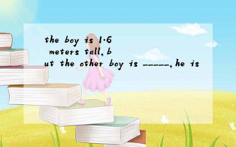 the boy is 1.6 meters tall,but the other boy is _____,he is