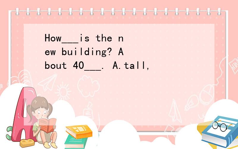 How___is the new building? About 40___. A.tall,