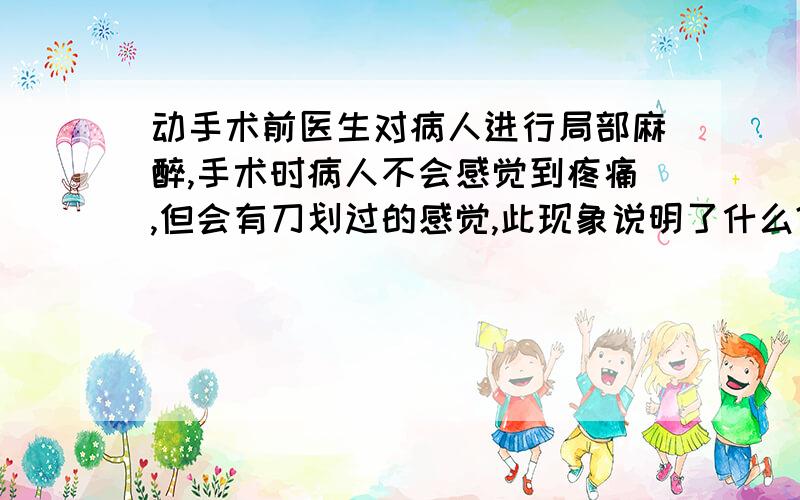 动手术前医生对病人进行局部麻醉,手术时病人不会感觉到疼痛,但会有刀划过的感觉,此现象说明了什么?