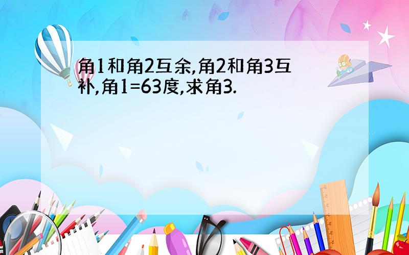 角1和角2互余,角2和角3互补,角1=63度,求角3.