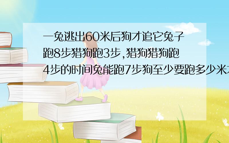 一兔逃出60米后狗才追它兔子跑8步猎狗跑3步,猎狗猎狗跑4步的时间兔能跑7步狗至少要跑多少米才能追上