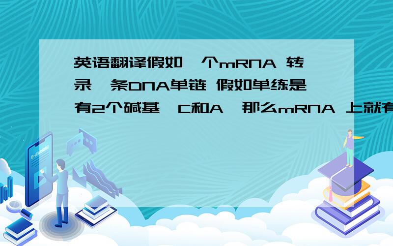 英语翻译假如一个mRNA 转录一条DNA单链 假如单练是有2个碱基,C和A,那么mRNA 上就有G和T了吗?接着是tRN