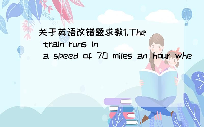 关于英语改错题求教1.The train runs in a speed of 70 miles an hour whe