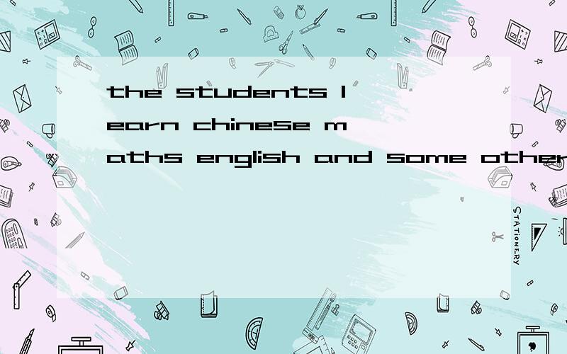 the students learn chinese maths english and some other ____