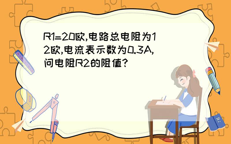 R1=20欧,电路总电阻为12欧,电流表示数为0.3A,问电阻R2的阻值?