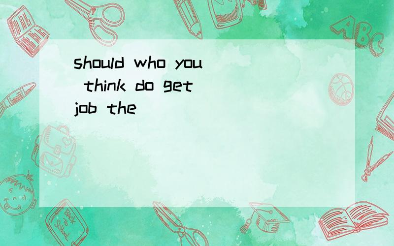 should who you think do get job the