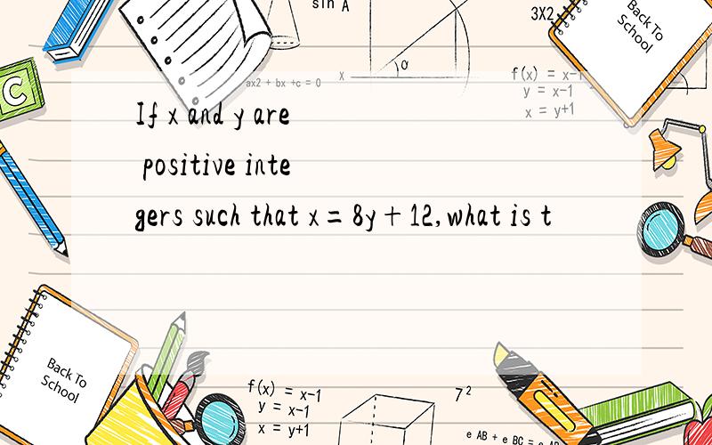 If x and y are positive integers such that x=8y+12,what is t