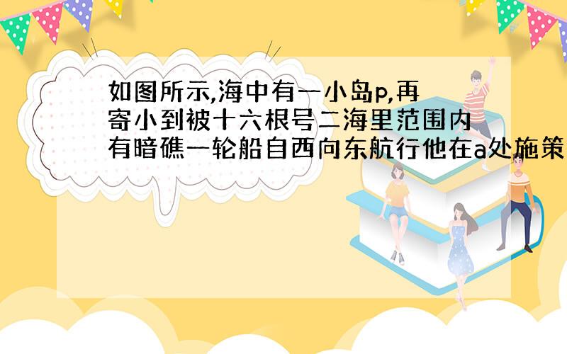 如图所示,海中有一小岛p,再寄小到被十六根号二海里范围内有暗礁一轮船自西向东航行他在a处施策的小道被位于北偏东六十度方向