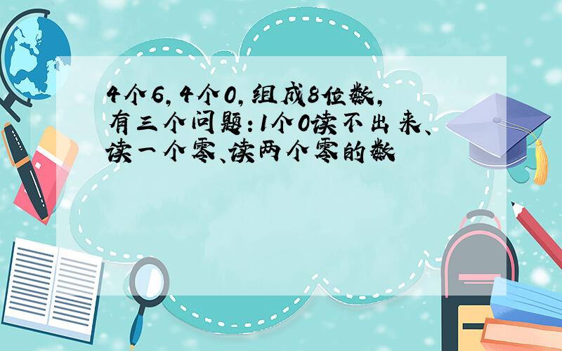 4个6,4个0,组成8位数,有三个问题：1个0读不出来、读一个零、读两个零的数