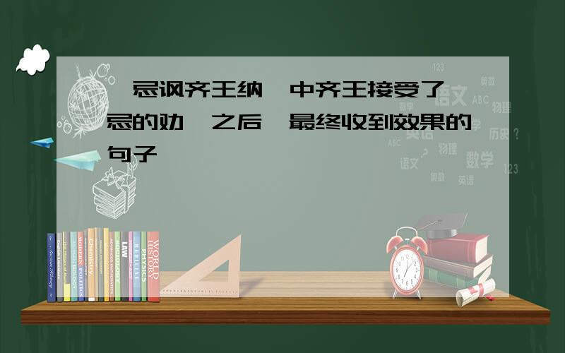 邹忌讽齐王纳谏中齐王接受了邹忌的劝谏之后,最终收到效果的句子