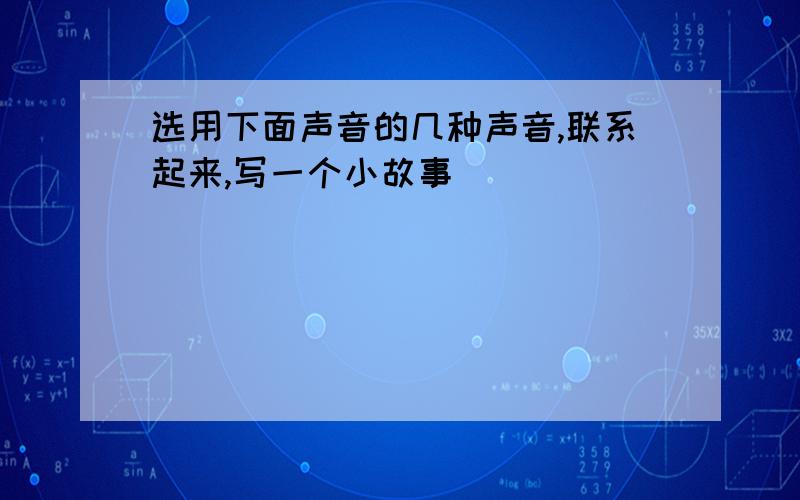 选用下面声音的几种声音,联系起来,写一个小故事