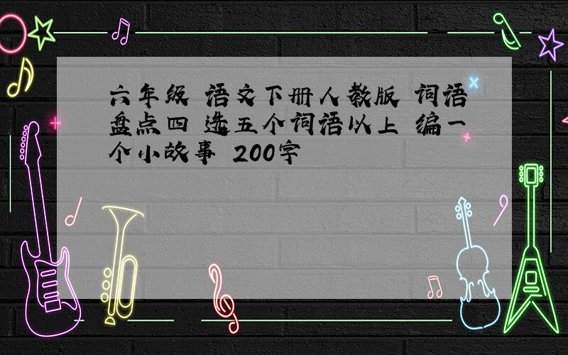 六年级 语文下册人教版 词语盘点四 选五个词语以上 编一个小故事 200字