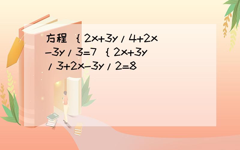 方程 ｛2x+3y/4+2x-3y/3=7 ｛2x+3y/3+2x-3y/2=8