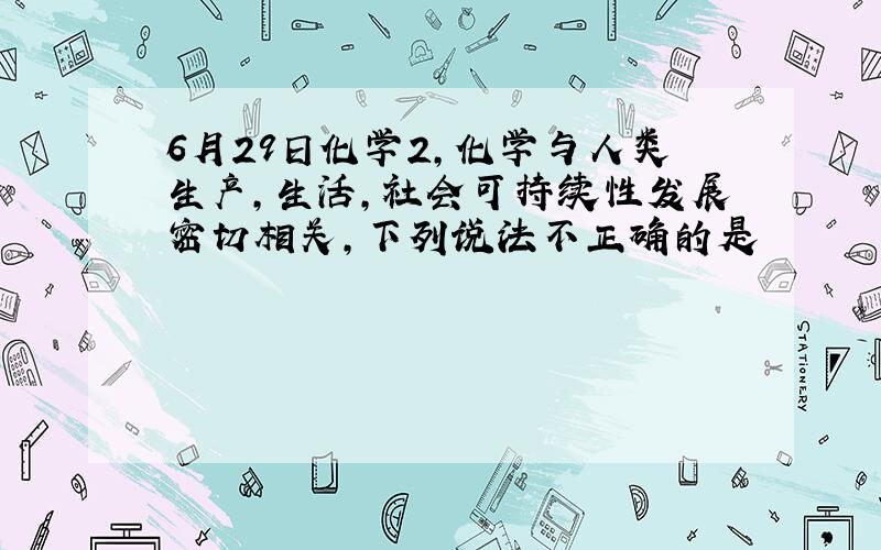 6月29日化学2,化学与人类生产,生活,社会可持续性发展密切相关,下列说法不正确的是