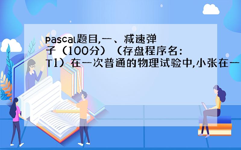 pascal题目,一、减速弹子（100分）（存盘程序名：T1）在一次普通的物理试验中,小张在一条笔直的低阻力轨道上（左边