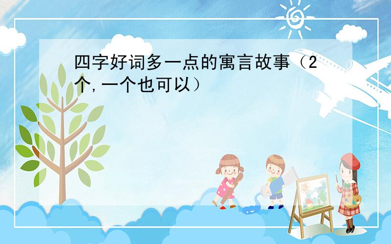 四字好词多一点的寓言故事（2个,一个也可以）