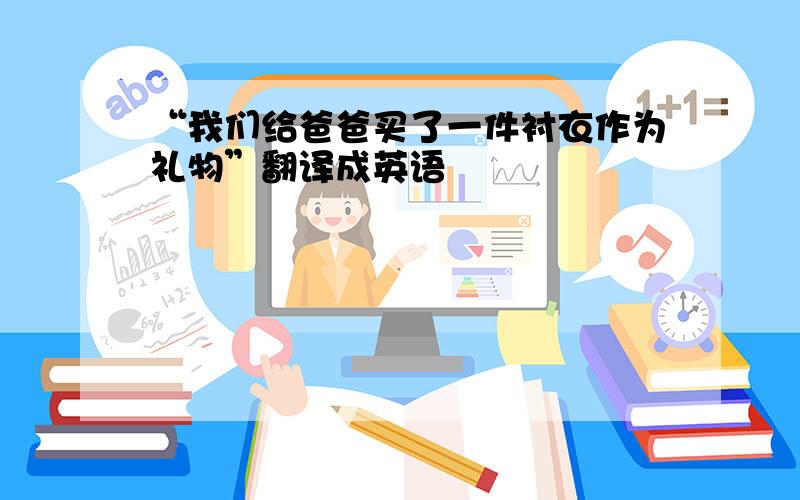 “我们给爸爸买了一件衬衣作为礼物”翻译成英语