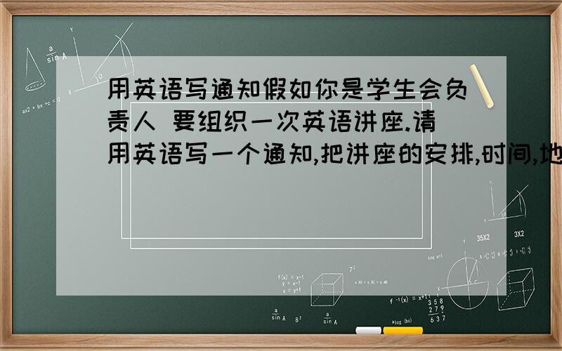 用英语写通知假如你是学生会负责人 要组织一次英语讲座.请用英语写一个通知,把讲座的安排,时间,地点,内容,以及注意事项通