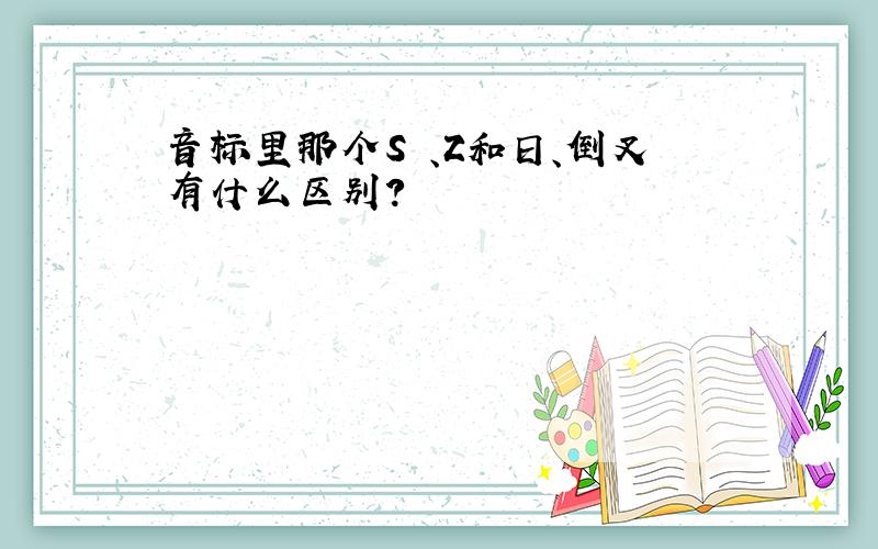 音标里那个S 、Z和日、倒叉有什么区别?